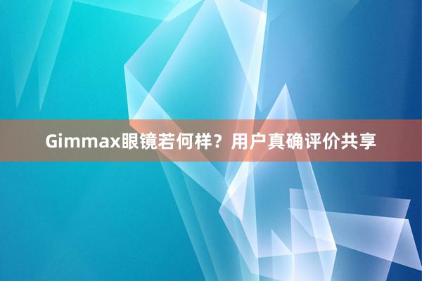 Gimmax眼镜若何样？用户真确评价共享