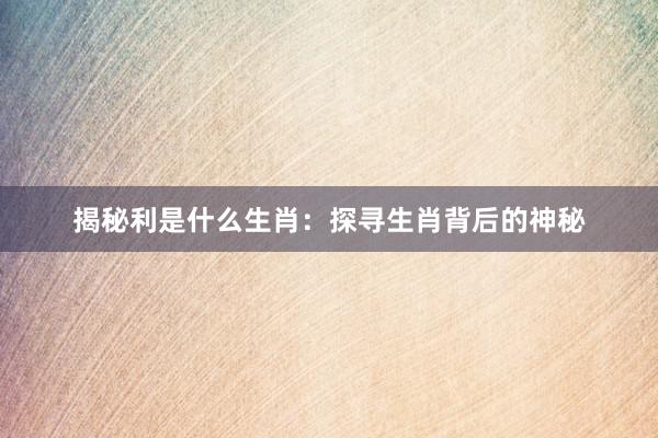 揭秘利是什么生肖：探寻生肖背后的神秘