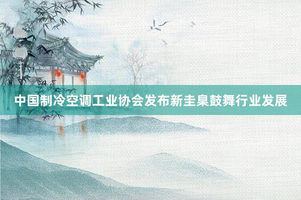 中国制冷空调工业协会发布新圭臬鼓舞行业发展