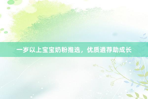 一岁以上宝宝奶粉推选，优质遴荐助成长