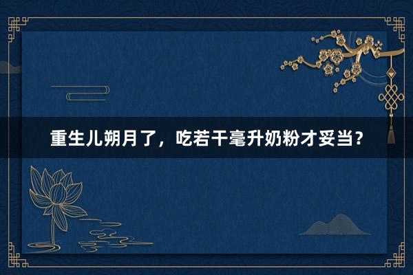 重生儿朔月了，吃若干毫升奶粉才妥当？
