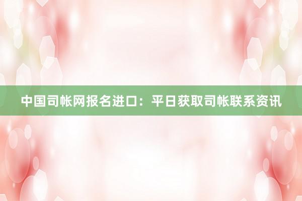 中国司帐网报名进口：平日获取司帐联系资讯