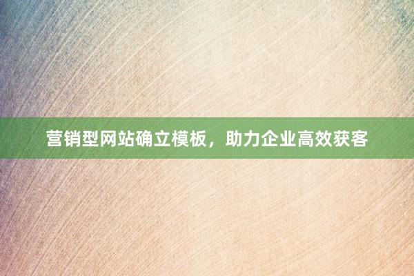 营销型网站确立模板，助力企业高效获客