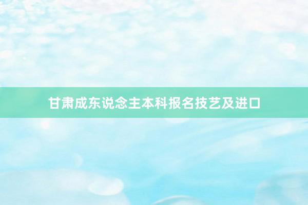 甘肃成东说念主本科报名技艺及进口